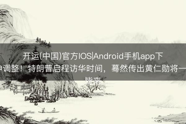 开运(中国)官方IOS|Android手机app下载 神调整！特朗普启程访华时间，蓦然传出黄仁勋将一皆来