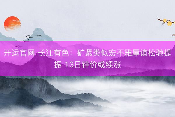 开运官网 长江有色：矿紧类似宏不雅厚谊松驰提振 13日锌价或续涨