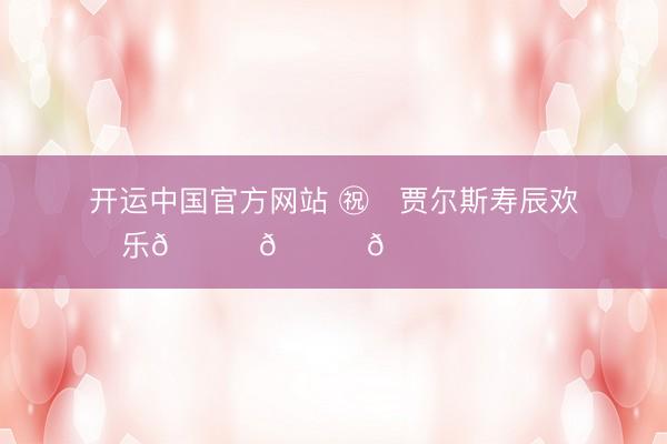 开运中国官方网站 ㊗️贾尔斯寿辰欢乐🎉🎁🎉 ​​​