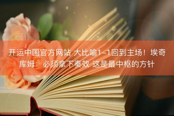 开运中国官方网站 大比喻1-1回到主场！埃奇库姆：必须拿下奏效 这是最中枢的方针