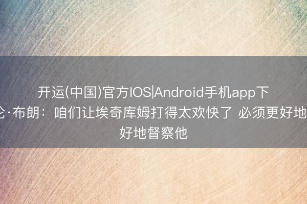 开运(中国)官方IOS|Android手机app下载 杰伦·布朗：咱们让埃奇库姆打得太欢快了 必须更好地督察他