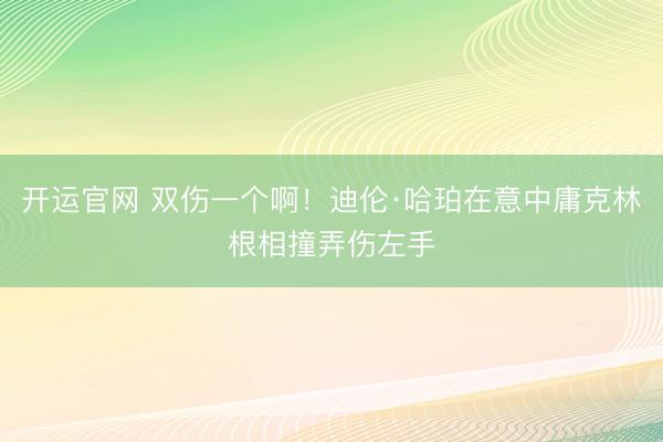 开运官网 双伤一个啊！迪伦·哈珀在意中庸克林根相撞弄伤左手