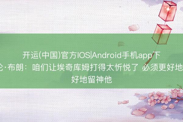 开运(中国)官方IOS|Android手机app下载 杰伦·布朗：咱们让埃奇库姆打得太忻悦了 必须更好地留神他
