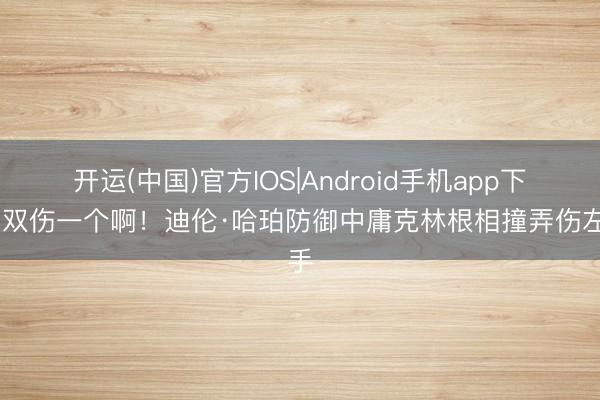 开运(中国)官方IOS|Android手机app下载 双伤一个啊！迪伦·哈珀防御中庸克林根相撞弄伤左手