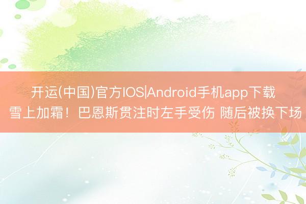 开运(中国)官方IOS|Android手机app下载 雪上加霜！巴恩斯贯注时左手受伤 随后被换下场