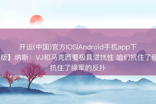 开运(中国)官方IOS|Android手机app下载 【竣工版】纳斯：VJ和马克西要极具滋扰性 咱们抗住了绿军的反扑