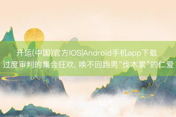 开运(中国)官方IOS|Android手机app下载 过度审判的集会狂欢， 唤不回跑男“伐木累”的仁爱