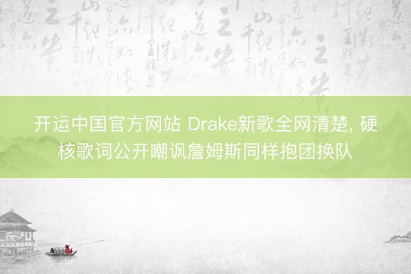 开运中国官方网站 Drake新歌全网清楚， 硬核歌词公开嘲讽詹姆斯同样抱团换队