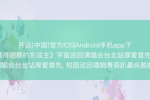 开运(中国)官方IOS|Android手机app下载 八三夭 2026寿辰趴《莫得翅膀的东谈主》宇宙巡回演唱会台北站厚爱首先， 校园巡回唱响寿辰趴最纵脱前线站!