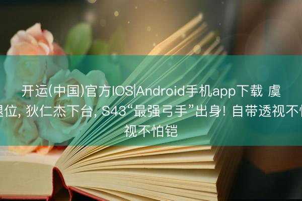 开运(中国)官方IOS|Android手机app下载 虞姬退位， 狄仁杰下台， S43“最强弓手”出身! 自带透视不怕铠