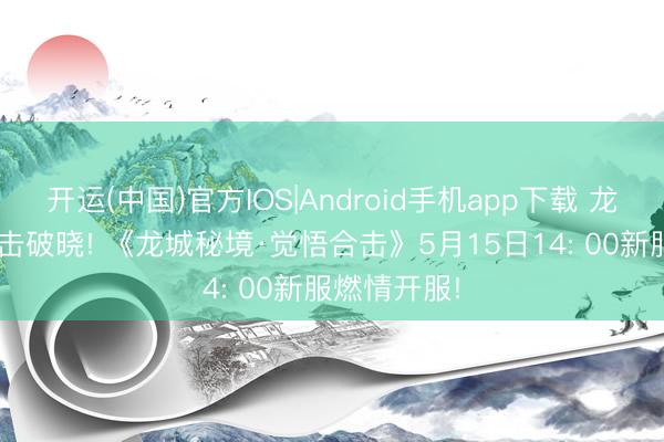 开运(中国)官方IOS|Android手机app下载 龙城启新， 合击破晓! 《龙城秘境·觉悟合击》5月15日14: 00新服燃情开服!