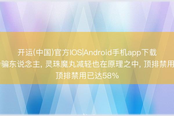 开运(中国)官方IOS|Android手机app下载 数据不会骗东说念主， 灵珠魔丸减轻也在原理之中， 顶排禁用已达58%