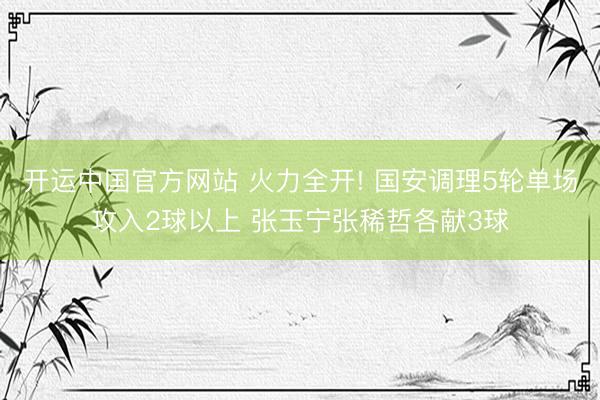 开运中国官方网站 火力全开! 国安调理5轮单场攻入2球以上 