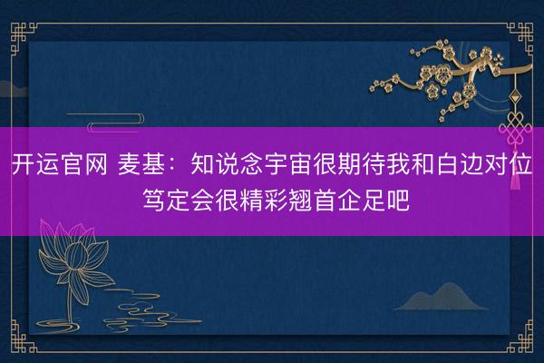 开运官网 麦基：知说念宇宙很期待我和白边对位 笃定会很精彩翘首企足吧