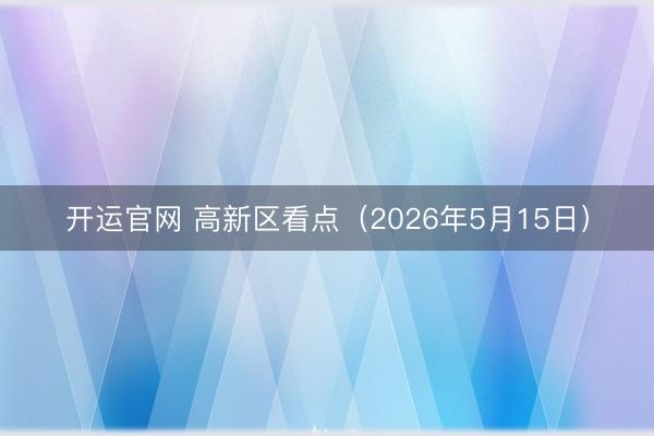 开运官网 高新区看点（2026年5月15日）