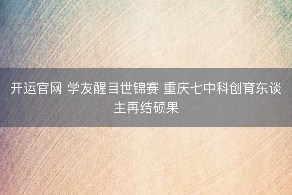 开运官网 学友醒目世锦赛 重庆七中科创育东谈主再结硕果
