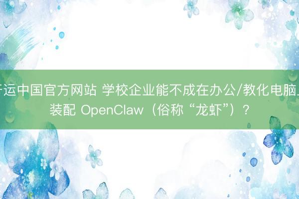 开运中国官方网站 学校企业能不成在办公/教化电脑上装配 OpenClaw（俗称 “龙虾”）？