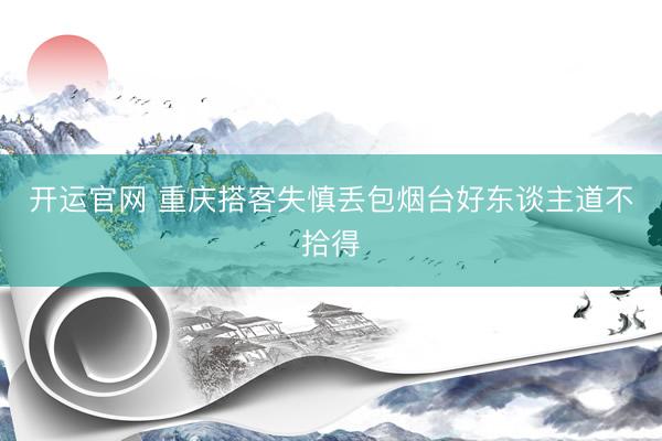开运官网 重庆搭客失慎丢包烟台好东谈主道不拾得