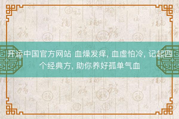 开运中国官方网站 血燥发痒， 血虚怕冷， 记起四个经典方， 助你养好孤单气血