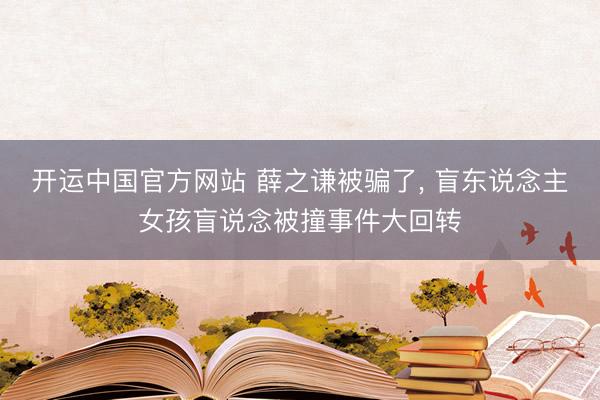 开运中国官方网站 薛之谦被骗了， 盲东说念主女孩盲说念被撞事件大回转