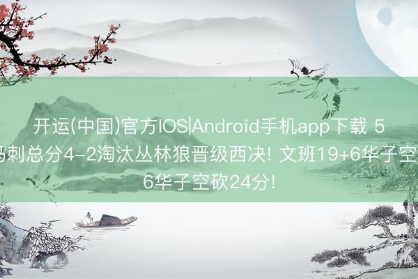 开运(中国)官方IOS|Android手机app下载 5月16， 马刺总分4-2淘汰丛林狼晋级西决! 文班19+6华子空砍24分!