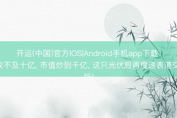 开运(中国)官方IOS|Android手机app下载 营收不及十亿， 市值炒到千亿， 这只光伏股再度递表港交所!