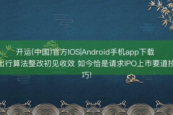 开运(中国)官方IOS|Android手机app下载 T3出行算法整改初见收效 如今恰是请求IPO上市要道技巧!