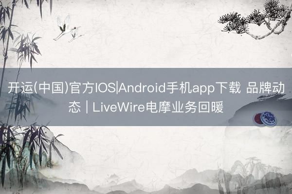 开运(中国)官方IOS|Android手机app下载 品牌动态 | LiveWire电摩业务回暖