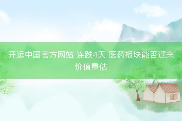 开运中国官方网站 连跌4天 医药板块能否迎来价值重估