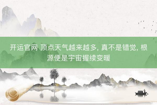 开运官网 顶点天气越来越多, 真不是错觉, 根源便是宇宙握续变暖
