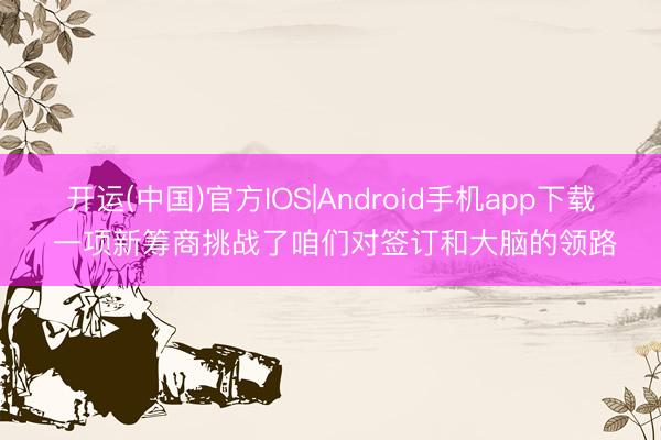 开运(中国)官方IOS|Android手机app下载 一项新筹商挑战了咱们对签订和大脑的领路