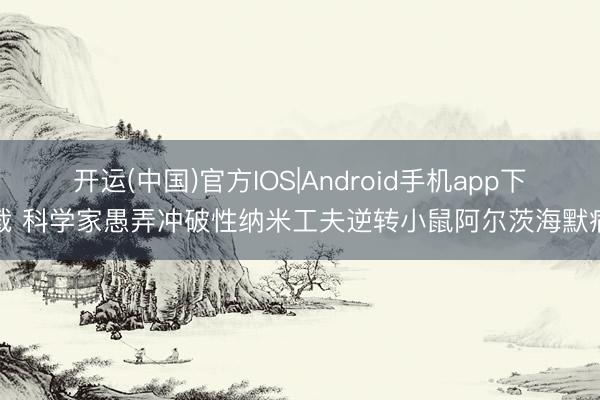 开运(中国)官方IOS|Android手机app下载 科学家愚弄冲破性纳米工夫逆转小鼠阿尔茨海默病