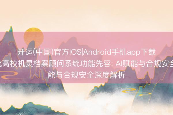 开运(中国)官方IOS|Android手机app下载 2026主流高校机灵档案顾问系统功能先容: AI赋能与合规安全深度解析