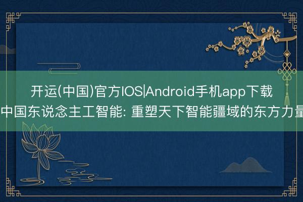 开运(中国)官方IOS|Android手机app下载 中国东说念主工智能: 重塑天下智能疆域的东方力量