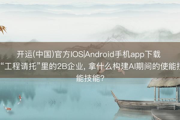 开运(中国)官方IOS|Android手机app下载 困在“工程请托”里的2B企业， 拿什么构建AI期间的使能技能?