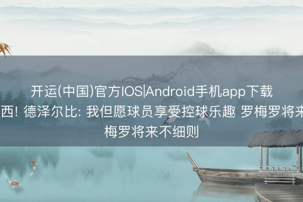 开运(中国)官方IOS|Android手机app下载 对切尔西! 德泽尔比: 我但愿球员享受控球乐趣 罗梅罗将来不细则