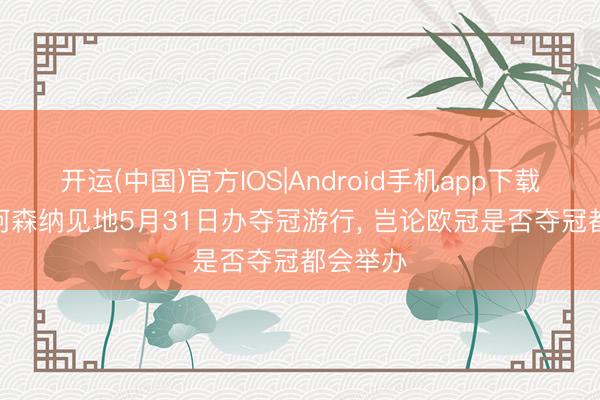 开运(中国)官方IOS|Android手机app下载 邮报: 阿森纳见地5月31日办夺冠游行， 岂论欧冠是否夺冠都会举办