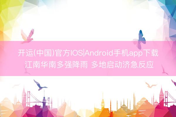 开运(中国)官方IOS|Android手机app下载 江南华南多强降雨 多地启动济急反应