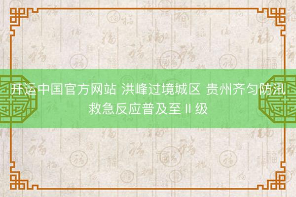 开运中国官方网站 洪峰过境城区 贵州齐匀防汛救急反应普及至Ⅱ级