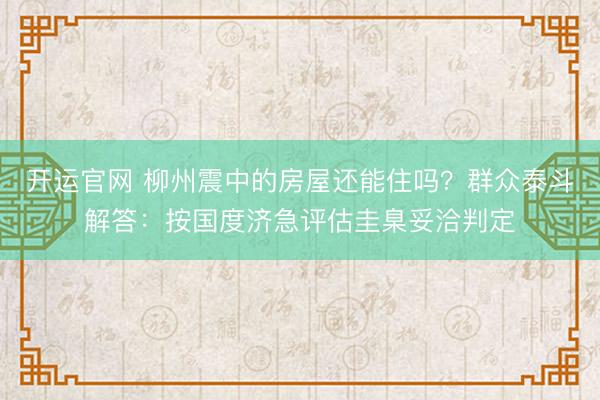开运官网 柳州震中的房屋还能住吗？群众泰斗解答：按国度济急评估圭臬妥洽判定