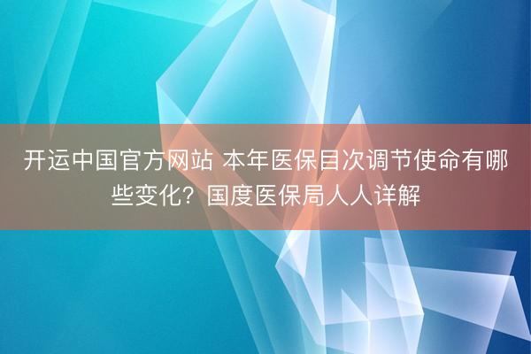 开运中国官方网站 本年医保目次调节使命有哪些变化?国度医保局人人详解