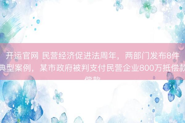 开运官网 民营经济促进法周年，两部门发布8件典型案例，某市政府被判支付民营企业800万抵偿款
