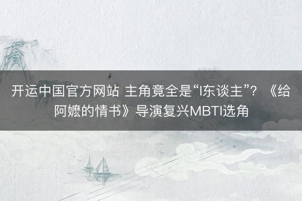 开运中国官方网站 主角竟全是“I东谈主”？《给阿嬷的情书》导演复兴MBTI选角