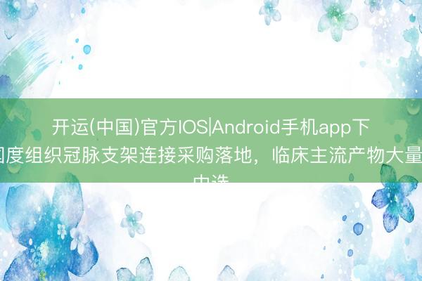 开运(中国)官方IOS|Android手机app下载 国度组织冠脉支架连接采购落地，临床主流产物大量中选