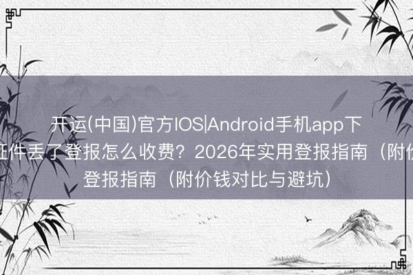 开运(中国)官方IOS|Android手机app下载 个东说念主证件丢了登报怎么收费？2026年实用登报指南（附价钱对比与避坑）