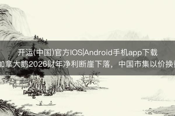 开运(中国)官方IOS|Android手机app下载 加拿大鹅2026财年净利断崖下落，中国市集以价换量
