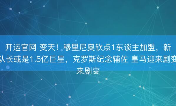 开运官网 变天！穆里尼奥钦点1东谈主加盟，新队长或是1.5亿巨星，克罗斯纪念辅佐 皇马迎来剧变