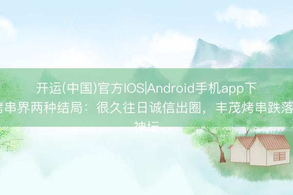 开运(中国)官方IOS|Android手机app下载 烤串界两种结局：很久往日诚信出圈，丰茂烤串跌落神坛