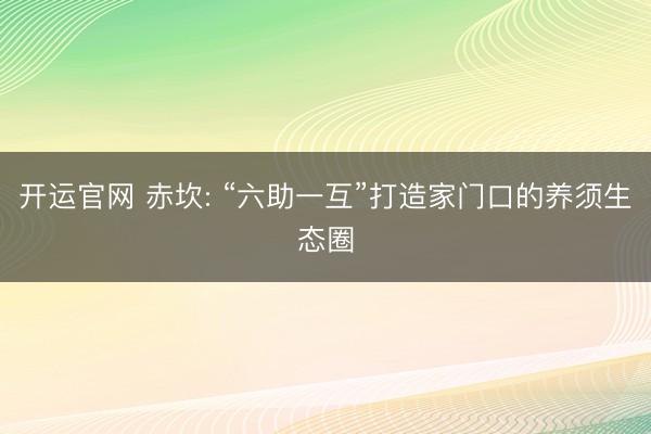 开运官网 赤坎: “六助一互”打造家门口的养须生态圈