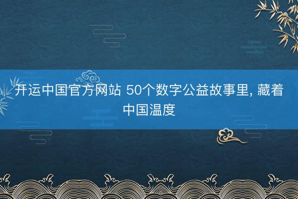 开运中国官方网站 50个数字公益故事里, 藏着中国温度